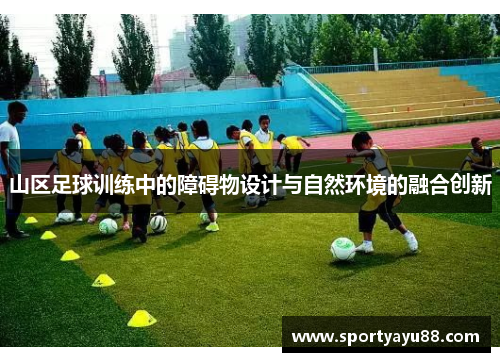 山区足球训练中的障碍物设计与自然环境的融合创新